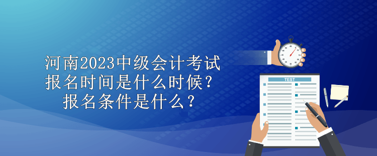 河南2023中級會計考試報名時間是什么時候？報名條件是什么？