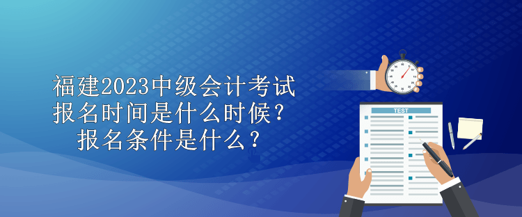 福建2023中級(jí)會(huì)計(jì)考試報(bào)名時(shí)間是什么時(shí)候？報(bào)名條件是什么？