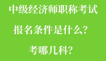 中級經(jīng)濟師職稱考試報名條件是什么？考哪幾科？