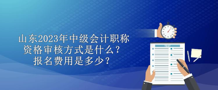 山東2023年中級會計職稱資格審核方式是什么？報名費用是多少？