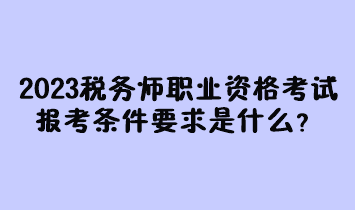 2023年稅務師職業(yè)資格考試報考條件要求是什么？現在有多少人報名過？