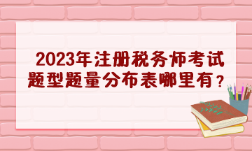 2023年注冊(cè)稅務(wù)師考試題型題量分布表哪里有？