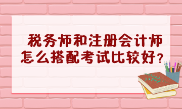 稅務(wù)師和注冊(cè)會(huì)計(jì)師怎么搭配考試比較好？