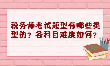 稅務(wù)師考試題型有哪些類型的？2023年各科目難度怎樣？