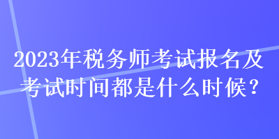 2023年稅務師考試報名及考試時間都是什么時候？