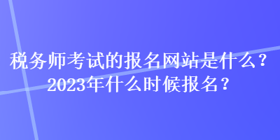 稅務(wù)師考試的報(bào)名網(wǎng)站是什么？2023年什么時候報(bào)名？