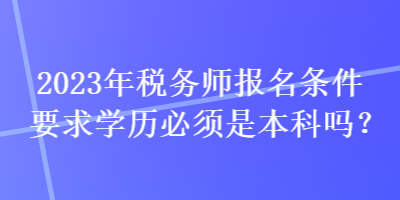 2023年稅務(wù)師報(bào)名條件要求學(xué)歷必須是本科嗎？