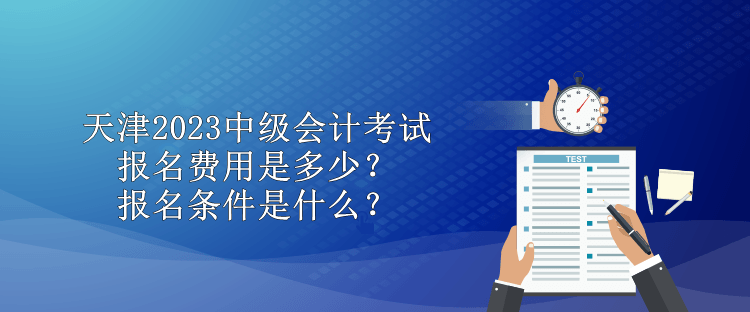 天津2023中級會計考試報名費用是多少？報名條件是什么？