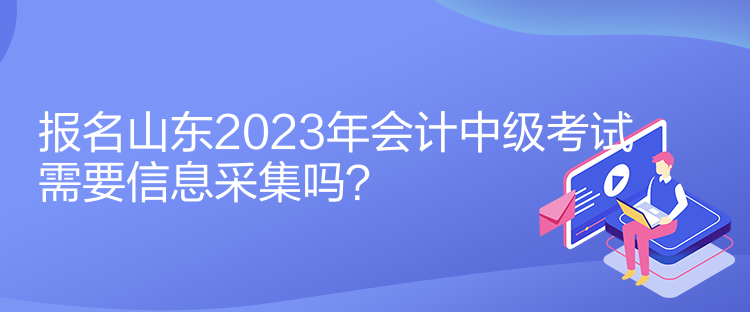 報(bào)名山東2023年會(huì)計(jì)中級(jí)考試需要信息采集嗎？