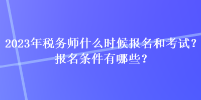 2023年稅務(wù)師什么時(shí)候報(bào)名和考試？報(bào)名條件有哪些？