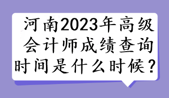 河南2023年高級會計師成績查詢時間是什么時候？