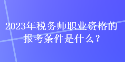 2023年稅務(wù)師職業(yè)資格的報(bào)考條件是什么？