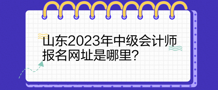 山東2023年中級會計師報名網(wǎng)址是哪里？