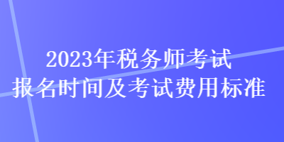 2023年稅務(wù)師考試報(bào)名時(shí)間及考試費(fèi)用標(biāo)準(zhǔn)