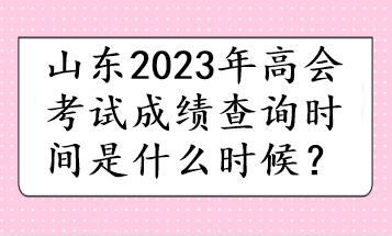 山東2023年高會考試成績查詢時間是什么時候？