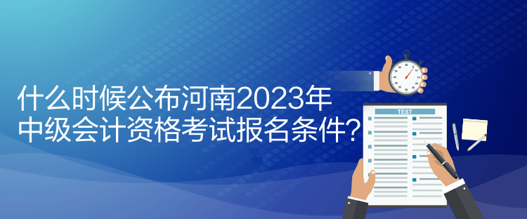 什么時(shí)候公布河南2023年中級(jí)會(huì)計(jì)資格考試報(bào)名條件？