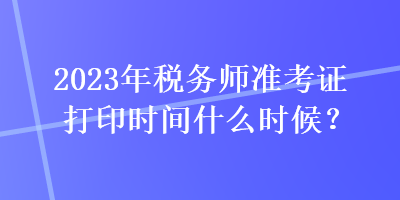 2023年稅務(wù)師準(zhǔn)考證打印時(shí)間什么時(shí)候？