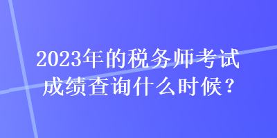 2023年的稅務(wù)師考試成績查詢什么時(shí)候？