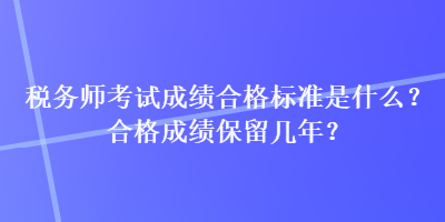 稅務(wù)師考試成績合格標(biāo)準(zhǔn)是什么？合格成績保留幾年？