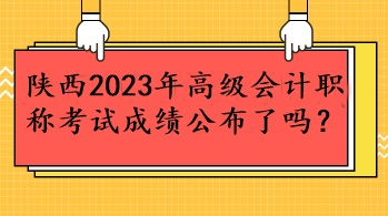 陜西2023年高級會計職稱考試成績公布了嗎？