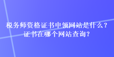 稅務(wù)師資格證書申領(lǐng)網(wǎng)站是什么？證書在哪個(gè)網(wǎng)站查詢？