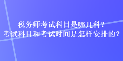 稅務師考試科目是哪幾科？考試科目和考試時間是怎樣安排的？