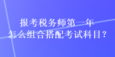 報(bào)考稅務(wù)師第一年怎么組合搭配考試科目？