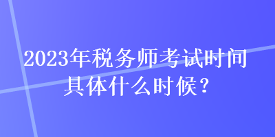 2023年稅務(wù)師考試時(shí)間具體什么時(shí)候？