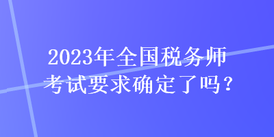 2023年全國稅務師考試要求確定了嗎？