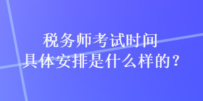 稅務(wù)師考試時(shí)間具體安排是什么樣的？