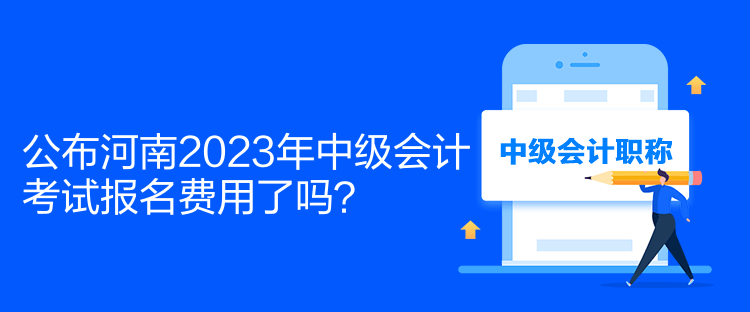 公布河南2023年中級會計考試報名費用了嗎？