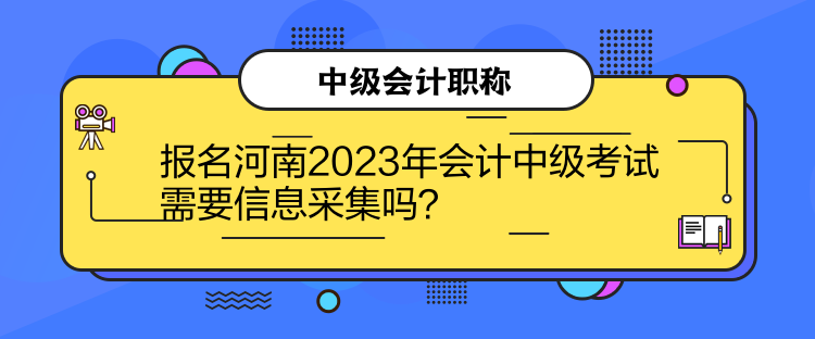 報(bào)名河南2023年會計(jì)中級考試需要信息采集嗎？