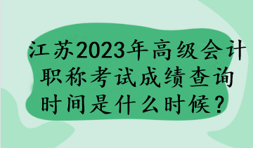 江蘇2023年高級會計職稱考試成績查詢時間是什么時候？