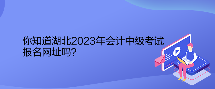 你知道湖北2023年會計中級考試報名網(wǎng)址嗎？