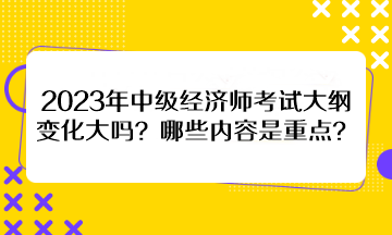 2023年中級經(jīng)濟師考試大綱變化大嗎？哪些內(nèi)容是重點？