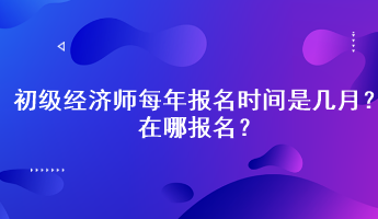 初級(jí)經(jīng)濟(jì)師每年報(bào)名時(shí)間是幾月？在哪報(bào)名？