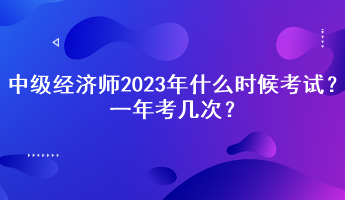 中級(jí)經(jīng)濟(jì)師2023年什么時(shí)候考試？一年考幾次？