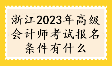 浙江2023年高級會計(jì)師考試報(bào)名條件有什么