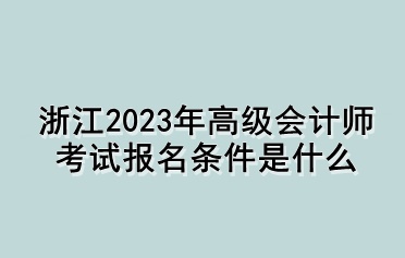 浙江2023年高級會(huì)計(jì)師考試報(bào)名條件是什么