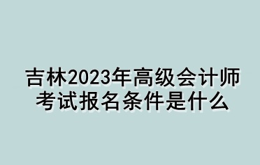 吉林2023年高級會計師考試報名條件是什么