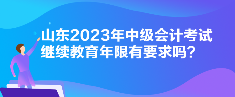 山東2023年中級(jí)會(huì)計(jì)考試?yán)^續(xù)教育年限有要求嗎？