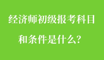 經(jīng)濟(jì)師初級(jí)報(bào)考科目和條件是什么？