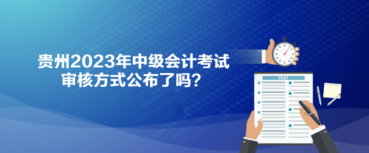 貴州2023年中級會計考試審核方式公布了嗎？