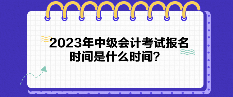 2023年中級會計考試報名時間是什么時間？