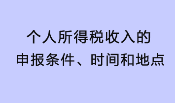 個(gè)人所得稅收入的申報(bào)條件、時(shí)間和地點(diǎn)