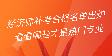 2022年初中級經(jīng)濟師補考合格名單出爐 看看哪些才是熱門專業(yè)！