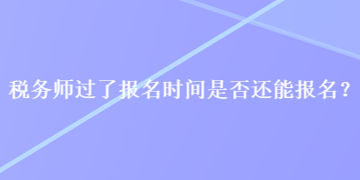 稅務(wù)師過了報(bào)名時(shí)間是否還能報(bào)名？