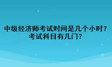 中級經(jīng)濟師考試時間是幾個小時？考試科目有幾門？