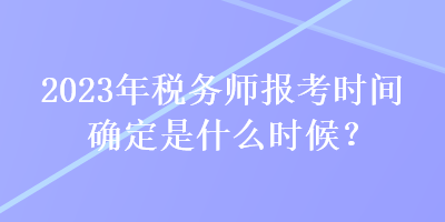 2023年稅務(wù)師報考時間確定是什么時候？