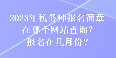 2023年稅務(wù)師報名簡章在哪個網(wǎng)站查詢？報名在幾月份？